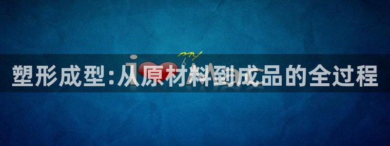 太阳集团游戏网址：塑形成型:从原材料到成品的全过程