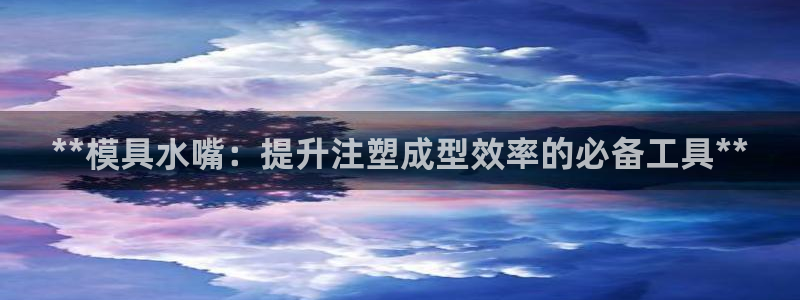 太阳成集团tyc234cc—首页欢迎您：**模具水嘴：提升注塑成型效率的必备工具**