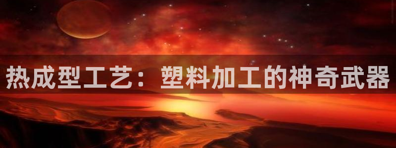 太阳集团网站古天乐：热成型工艺：塑料加工的神奇武器