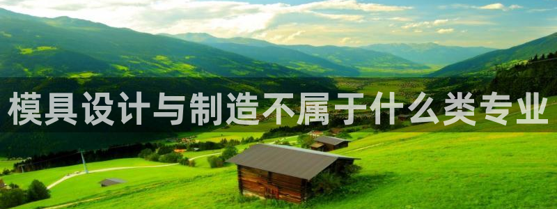 太阳集团城登录网址：模具设计与制造不属于什么类专业