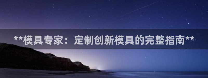 冷たい太阳：**模具专家：定制创新模具的完整指南**