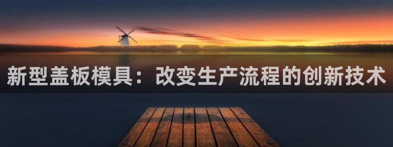 太阳集团网站入口：新型盖板模具：改变生产流程的创新技术