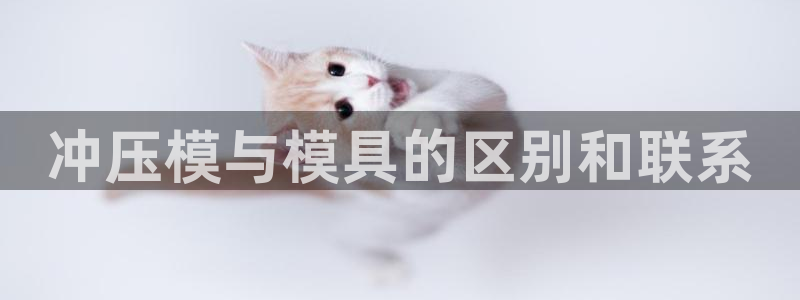 太阳集团城注册就送38welcome：冲压模与模具的区别和联系