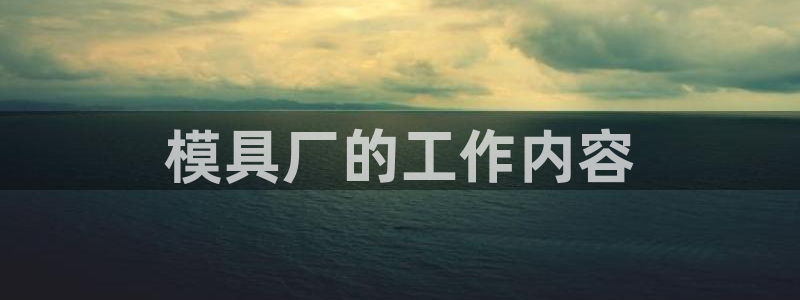 太阳集团控股有限公司官网香港：模具厂的工作内容