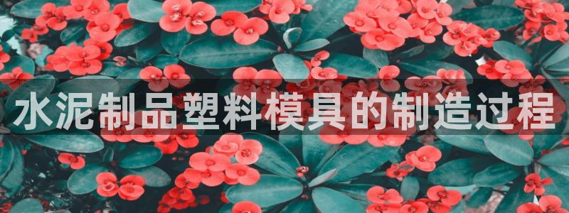 太阳诚集团有限公司地址：水泥制品塑料模具的制造过程