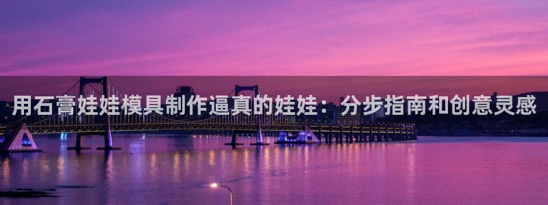 太阳集团电子游戏APP登录入口：用石膏娃娃模具制作逼真的娃娃：分步指南和创意灵感