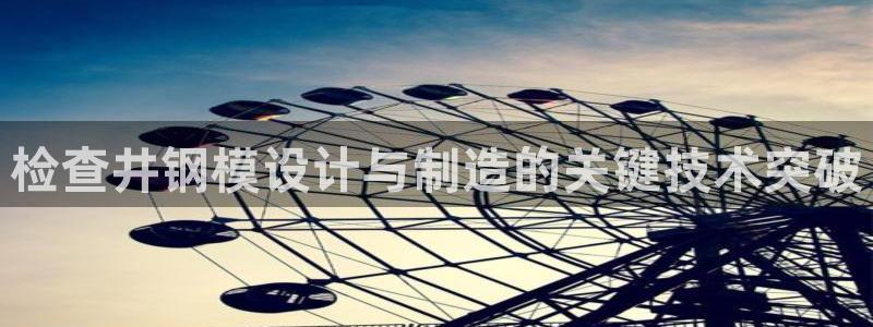太阳集团网站入口官网首页：检查井钢模设计与制造的关键技术突破