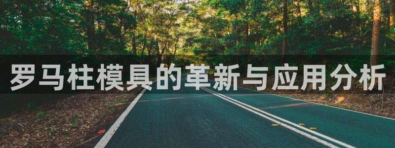 太阳集团公司董事长：罗马柱模具的革新与应用分析
