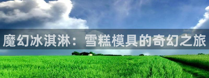 太阳成集团tyc33455cc官网：魔幻冰淇淋：雪糕模具的奇幻之旅