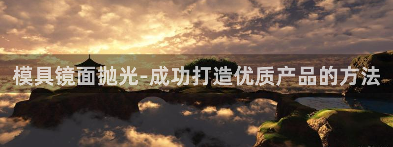 太阳集团2018登录网址：模具镜面抛光-成功打造优质产品的方法