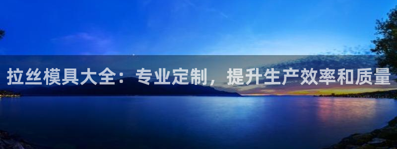 太阳集团游戏城1382：拉丝模具大全：专业定制，提升生产效率和质量