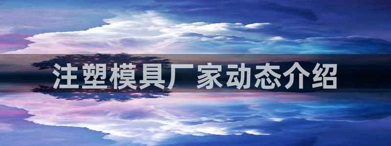 太阳集团城娱138：注塑模具厂家动态介绍