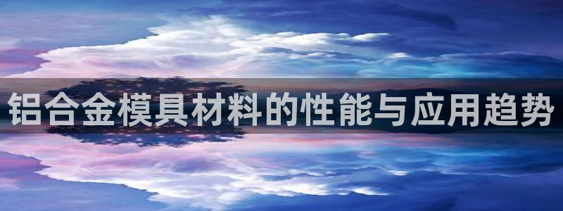 太阳成集团是干嘛的：铝合金模具材料的性能与应用趋势