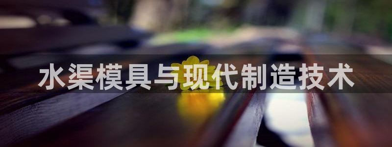 太阳集团电子游戏宙斯：水渠模具与现代制造技术