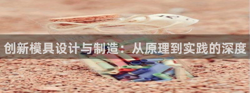 太阳成集团控股买购网：创新模具设计与制造：从原理到实践的深度