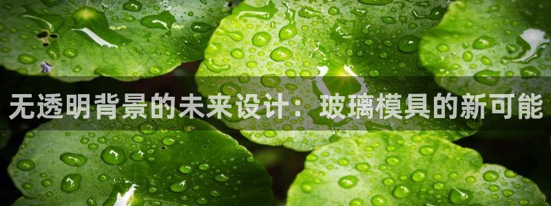 太阳集团城网址娱网首页：无透明背景的未来设计：玻璃模具的新可能