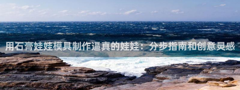 古天乐太阳集团广告：用石膏娃娃模具制作逼真的娃娃：分步指南和创意灵感