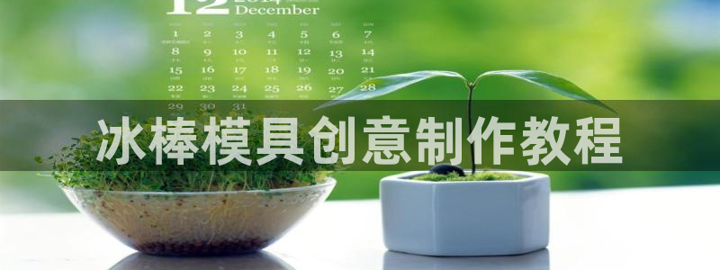 太阳集团电子游戏大全：冰棒模具创意制作教程
