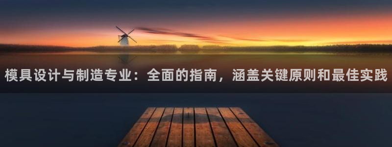 太阳集团董事长是谁?：模具设计与制造专业：全面的指南，涵盖关键原则和最佳实践