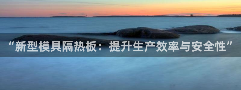太阳集团官网导航首页：“新型模具隔热板：提升生产效率与安全性”