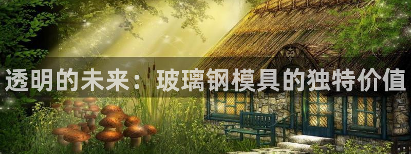 太阳集团城网址娱网：透明的未来：玻璃钢模具的独特价值
