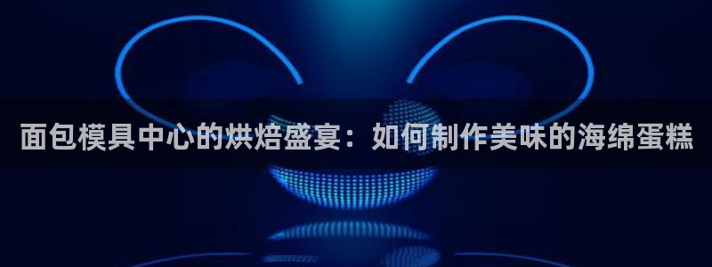 太阳集团控股有限公司：面包模具中心的烘焙盛宴：如何制作美味的海绵蛋糕