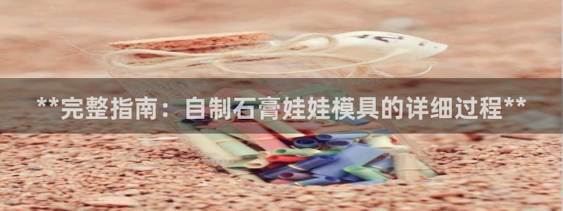 太阳集团网站2018：**完整指南：自制石膏娃娃模具的详细过程**