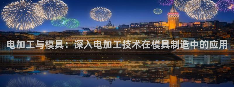 太阳app软件：电加工与模具：深入电加工技术在模具制造中的应用