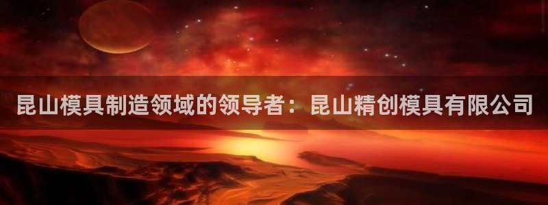 太阳集团游戏城旧版2.1.9：昆山模具制造领域的领导者：昆山精创模具有限公司