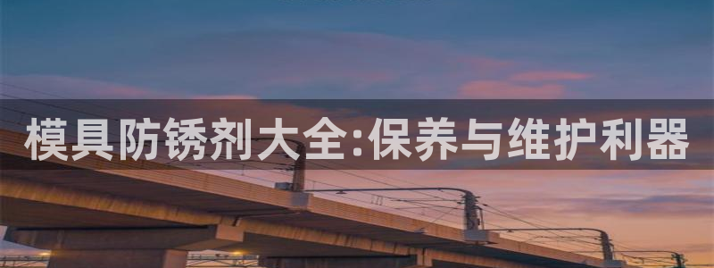 太阳成集团网站005：模具防锈剂大全:保养与维护利器