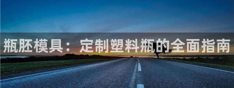 太阳成集团tyc234cc[主页]：瓶胚模具：定制塑料瓶的全面指南