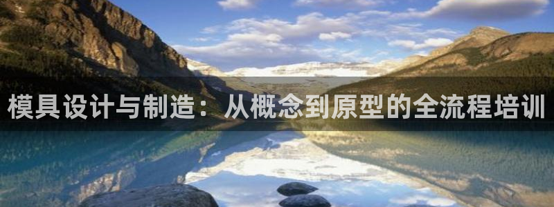 太阳1城集团网址是多少：模具设计与制造：从概念到原型的全流程培训