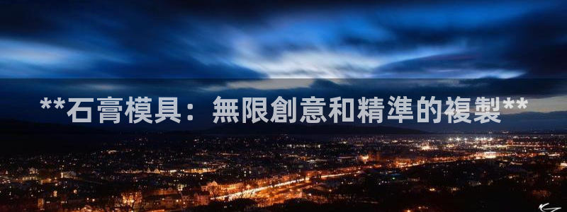 太阳商城贵宾会2017cm：**石膏模具：無限創意和精準的複製**