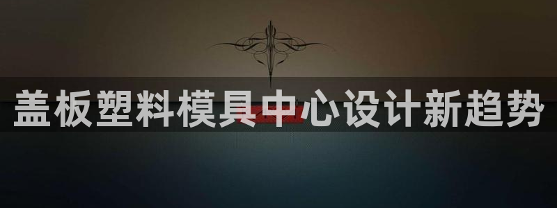 太阳集团唯一值得信赖网站是什么：盖板塑料模具中心设计新趋势