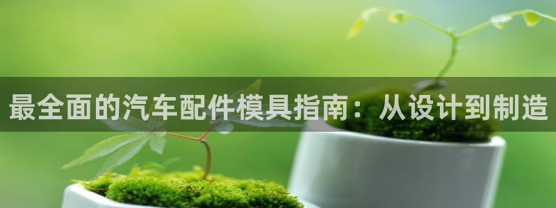 太阳集团城所有网址是多少：最全面的汽车配件模具指南：从设计到制造