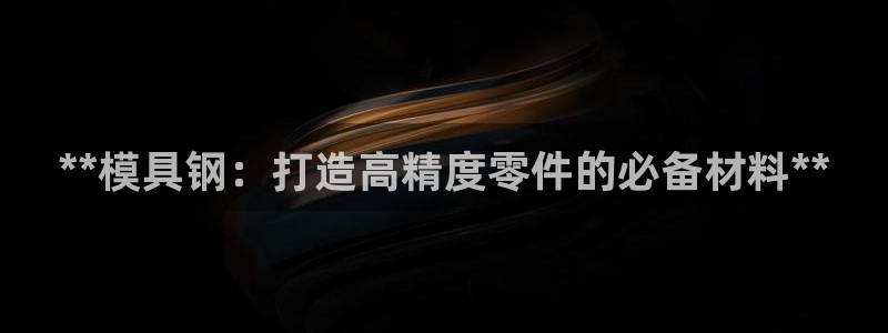 太阳集团不能提现怎么办：**模具钢：打造高精度零件的必备材料**