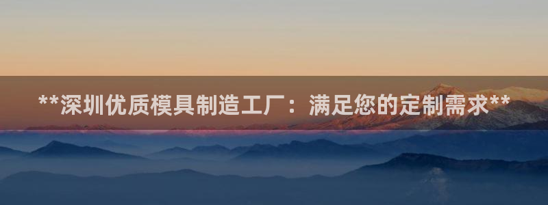 太阳集团城官网1407：**深圳优质模具制造工厂：满足您的定制需求**