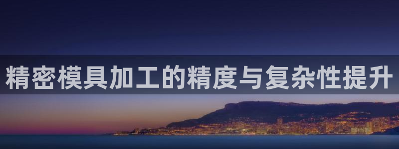 太阳集团娱乐全部网址视频：精密模具加工的精度与复杂性提升
