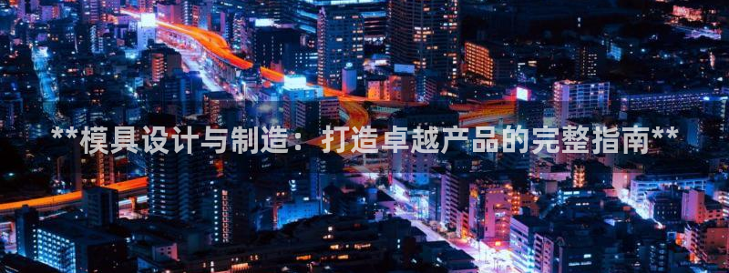 太阳成集团tyc234cc主页网站：**模具设计与制造：打造卓越产品的完整指南**