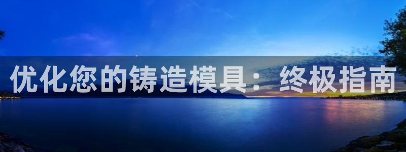 太阳集团网站入口官网首页：优化您的铸造模具：终极指南