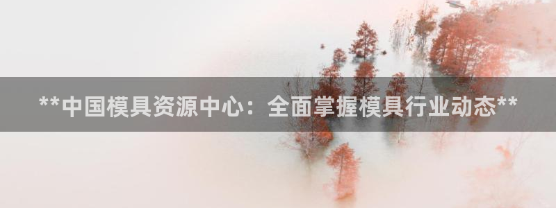 古天乐代言澳门太阳是真的吗：**中国模具资源中心：全面掌握模具行业动态**