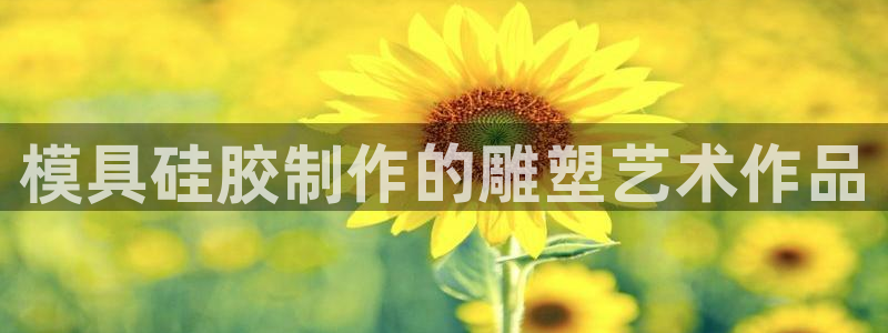 太阳集团游戏城新版138：模具硅胶制作的雕塑艺术作品