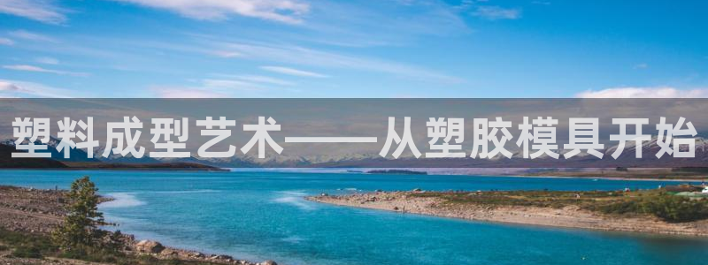 古天乐代言澳门太阳游戏网址：塑料成型艺术——从塑胶模具开始