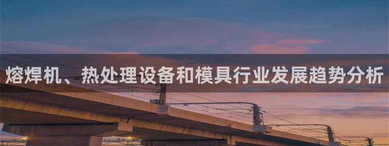 太阳阳城集团有限公司：熔焊机、热处理设备和模具行业发展趋势分析