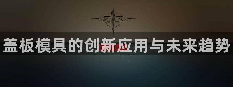 奥门太阳集团城：盖板模具的创新应用与未来趋势