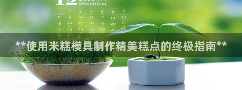 太阳集团股份有限公司官网：**使用米糕模具制作精美糕点的终极指南**