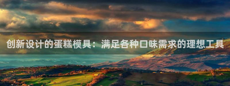 太阳集团唯一值得信赖网站是什么：创新设计的蛋糕模具：满足各种口味需求的理想工具