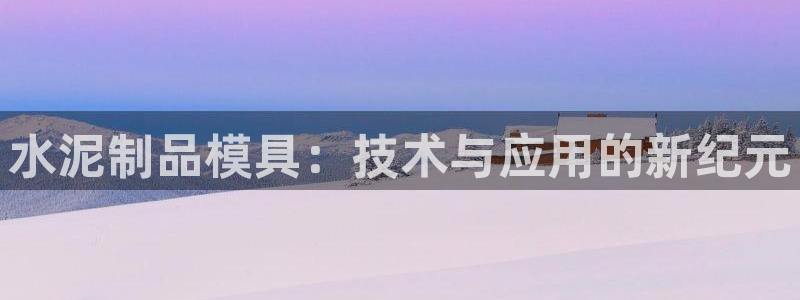 太阳成集团mmm671：水泥制品模具：技术与应用的新纪元