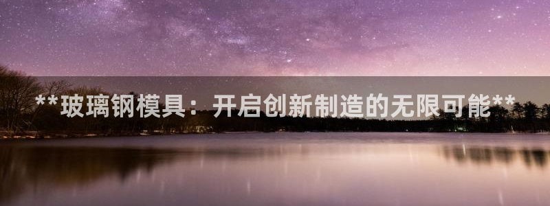 2138cn太阳集团古天乐·首页(欢迎您)：**玻璃钢模具：开启创新制造的无限可能**