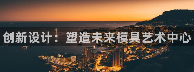 太阳集团tcy8722-主页|欢迎您：创新设计：塑造未来模具艺术中心